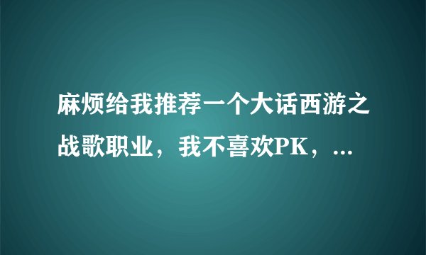 麻烦给我推荐一个大话西游之战歌职业，我不喜欢PK，半RMB玩家顺便说下加点和技能加点，谢谢
