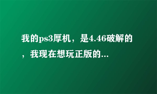 我的ps3厚机，是4.46破解的，我现在想玩正版的游戏，联网，怎么才能不被ban？就是怎么变成官方