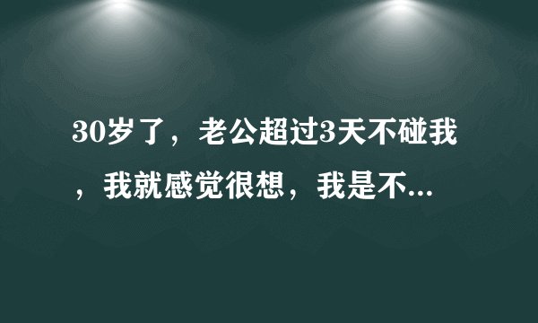 30岁了，老公超过3天不碰我，我就感觉很想，我是不是不正常了
