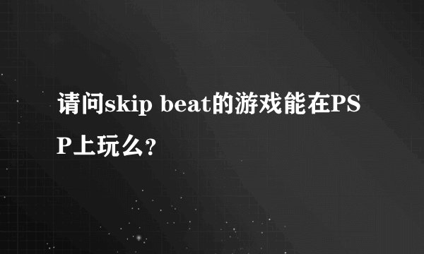 请问skip beat的游戏能在PSP上玩么？