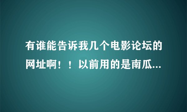有谁能告诉我几个电影论坛的网址啊！！以前用的是南瓜园现在论坛改版了，不能下载电影了！！O(∩_∩)O谢谢