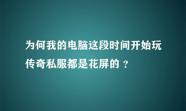 为何我的电脑这段时间开始玩传奇私服都是花屏的 ？