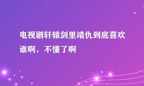 电视剧轩辕剑里靖仇到底喜欢谁啊，不懂了啊