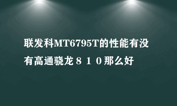 联发科MT6795T的性能有没有高通骁龙８１０那么好