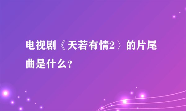 电视剧《天若有情2〉的片尾曲是什么？