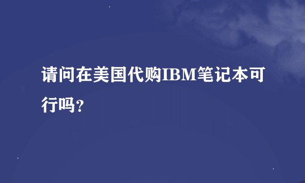 请问在美国代购IBM笔记本可行吗？