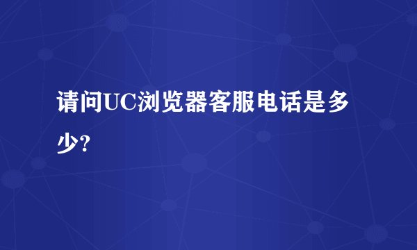 请问UC浏览器客服电话是多少?
