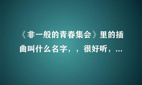《非一般的青春集会》里的插曲叫什么名字，，很好听，很想下。