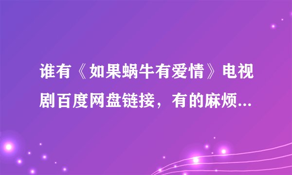 谁有《如果蜗牛有爱情》电视剧百度网盘链接，有的麻烦发一下，谢谢