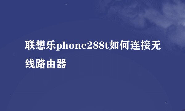 联想乐phone288t如何连接无线路由器