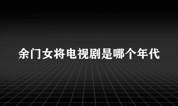 余门女将电视剧是哪个年代