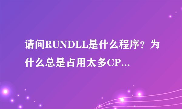 请问RUNDLL是什么程序？为什么总是占用太多CPU．是怎么回事？