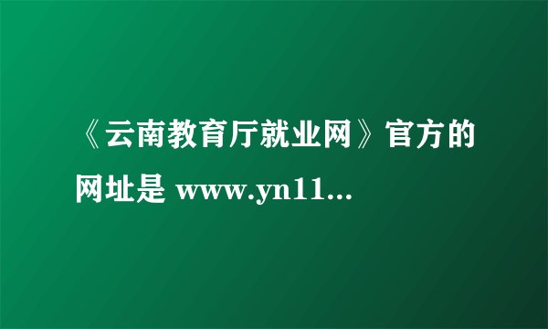 《云南教育厅就业网》官方的网址是 www.yn111.net吗？