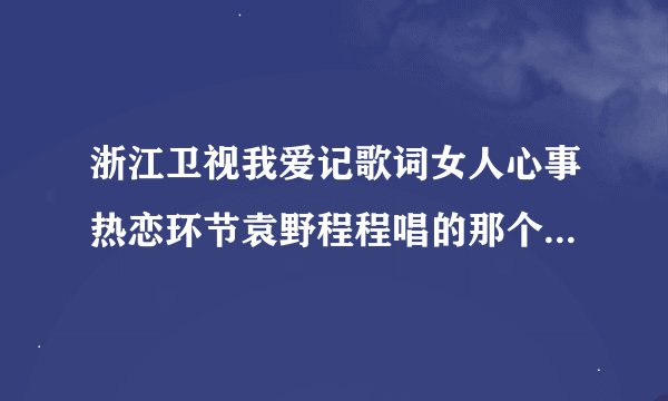 浙江卫视我爱记歌词女人心事热恋环节袁野程程唱的那个歌叫什么名字？