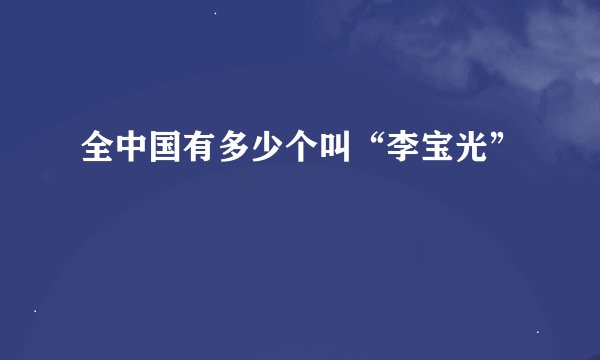 全中国有多少个叫“李宝光”