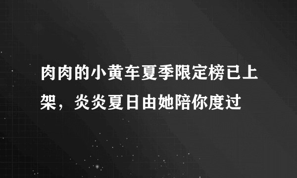 肉肉的小黄车夏季限定榜已上架，炎炎夏日由她陪你度过