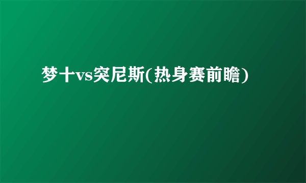 梦十vs突尼斯(热身赛前瞻)