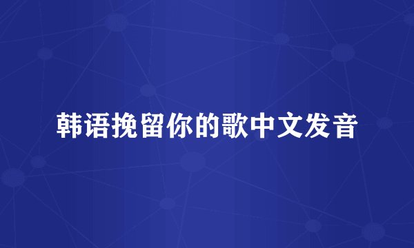 韩语挽留你的歌中文发音