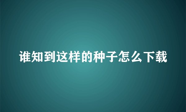 谁知到这样的种子怎么下载