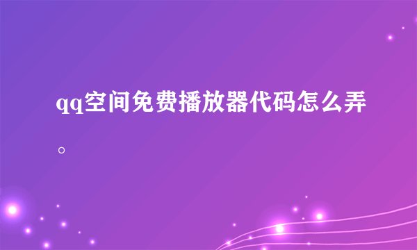 qq空间免费播放器代码怎么弄。
