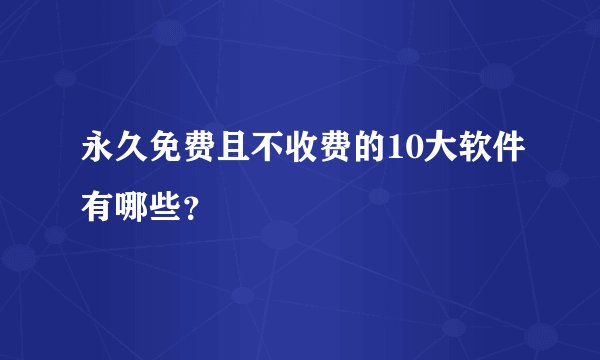 永久免费且不收费的10大软件有哪些？