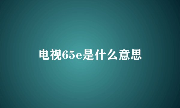 电视65e是什么意思