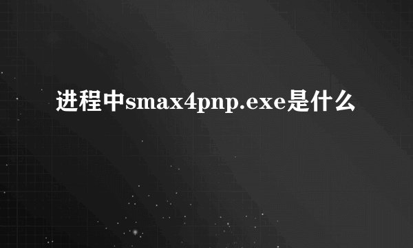 进程中smax4pnp.exe是什么