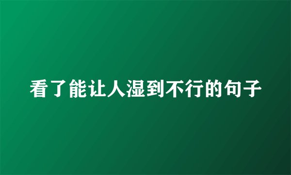 看了能让人湿到不行的句子