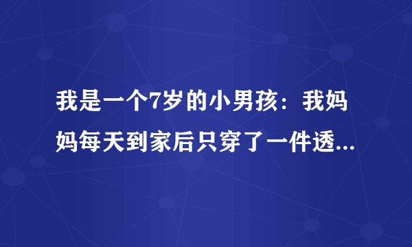 我是一个7岁的小男孩：我妈妈每天到家后只穿了一件透明一样薄的睡衣，这是好还是坏？