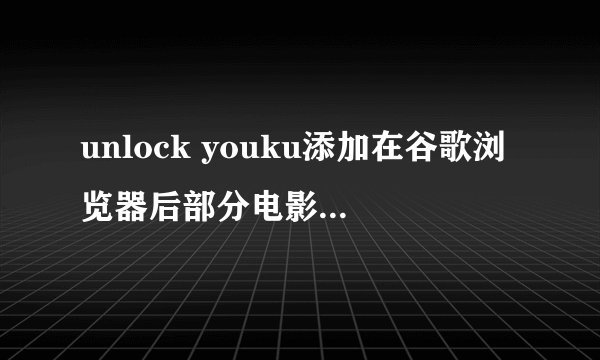 unlock youku添加在谷歌浏览器后部分电影还是没有权限