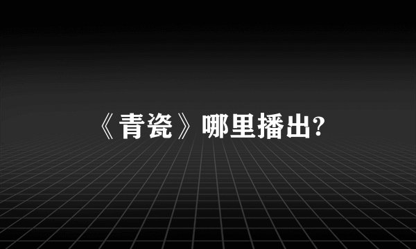 《青瓷》哪里播出?