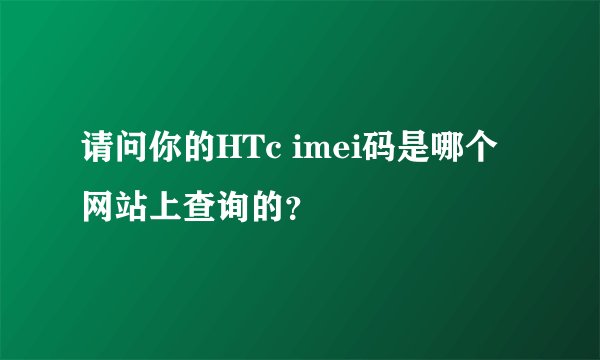 请问你的HTc imei码是哪个网站上查询的？