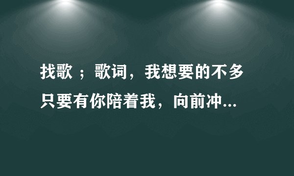 找歌 ；歌词，我想要的不多 只要有你陪着我，向前冲 不向命运低头。
