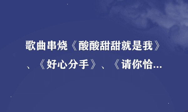歌曲串烧《酸酸甜甜就是我》、《好心分手》、《请你恰恰》、《supernbsp;star》串词