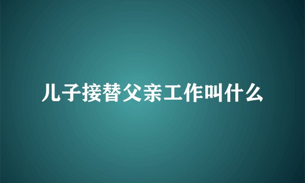 儿子接替父亲工作叫什么