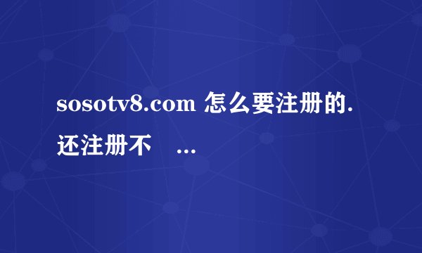 sosotv8.com 怎么要注册的. 还注册不�1�7?。�1�7? 怎么才能看的了求高人指点