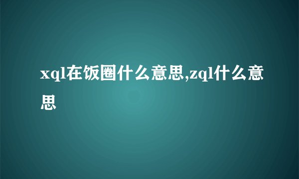 xql在饭圈什么意思,zql什么意思