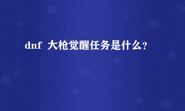 dnf  大枪觉醒任务是什么？