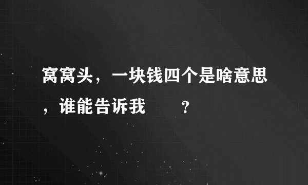 窝窝头，一块钱四个是啥意思，谁能告诉我😂😂？