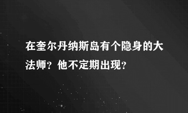 在奎尔丹纳斯岛有个隐身的大法师？他不定期出现？