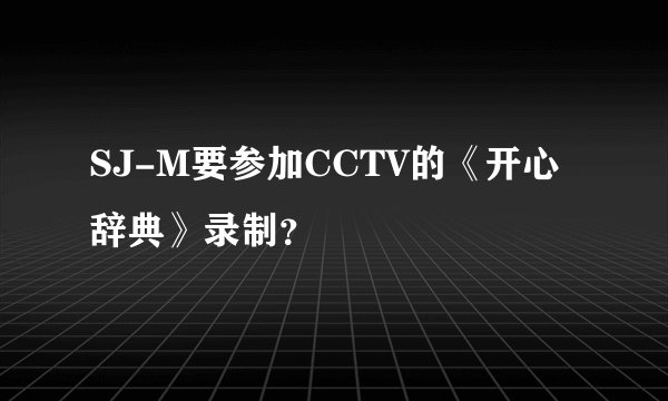 SJ-M要参加CCTV的《开心辞典》录制？