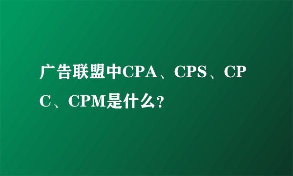 广告联盟中CPA、CPS、CPC、CPM是什么？