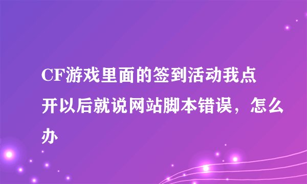 CF游戏里面的签到活动我点开以后就说网站脚本错误，怎么办