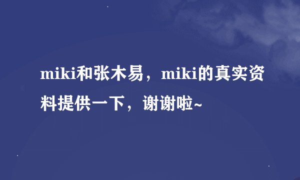 miki和张木易，miki的真实资料提供一下，谢谢啦~