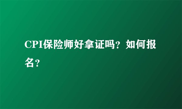 CPI保险师好拿证吗？如何报名？