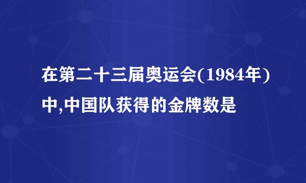 在第二十三届奥运会(1984年)中,中国队获得的金牌数是