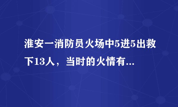淮安一消防员火场中5进5出救下13人，当时的火情有多严峻？