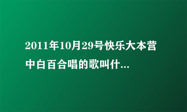 2011年10月29号快乐大本营中白百合唱的歌叫什么名字？