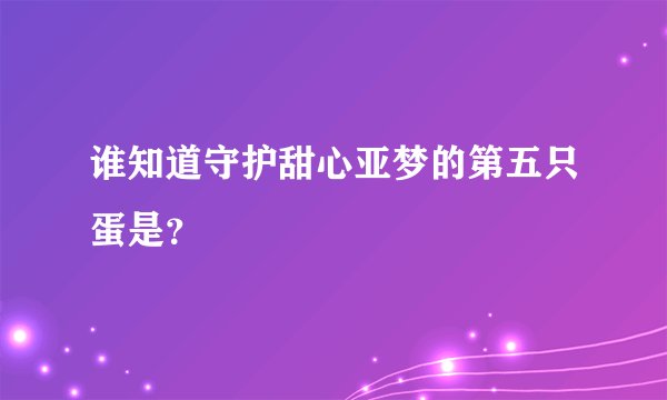 谁知道守护甜心亚梦的第五只蛋是？