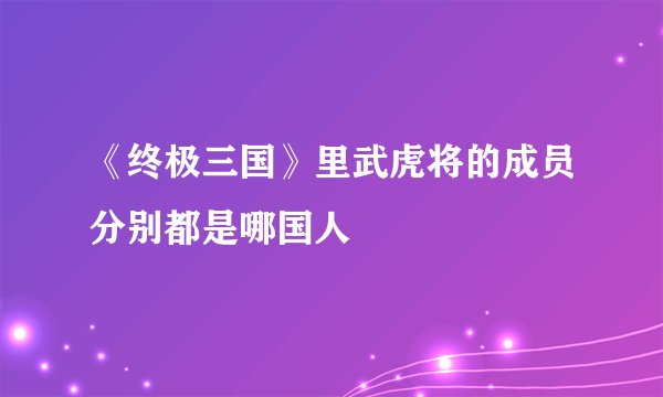 《终极三国》里武虎将的成员分别都是哪国人